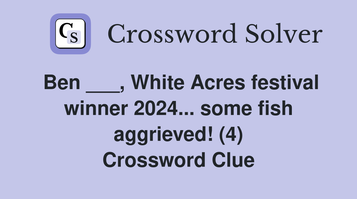 Ben ___, White Acres festival winner 2024... some fish aggrieved! (4